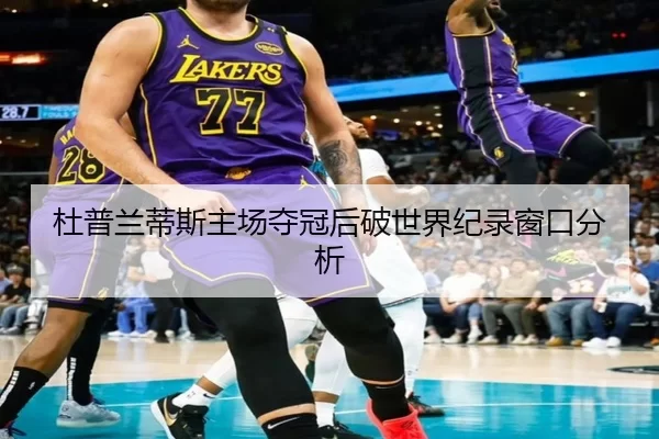 杜普兰蒂斯主场夺冠后破世界纪录窗口分析