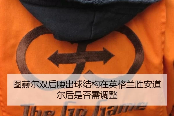 图赫尔双后腰出球结构在英格兰胜安道尔后是否需调整